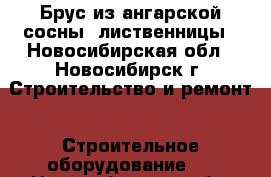 Брус из ангарской сосны, лиственницы - Новосибирская обл., Новосибирск г. Строительство и ремонт » Строительное оборудование   . Новосибирская обл.,Новосибирск г.